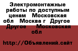 Электромонтажные работы по доступным ценам - Московская обл., Москва г. Другое » Другое   . Московская обл.